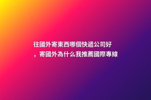 往國外寄東西哪個快遞公司好，寄國外為什么我推薦國際專線-第1張-觀點-玄機派